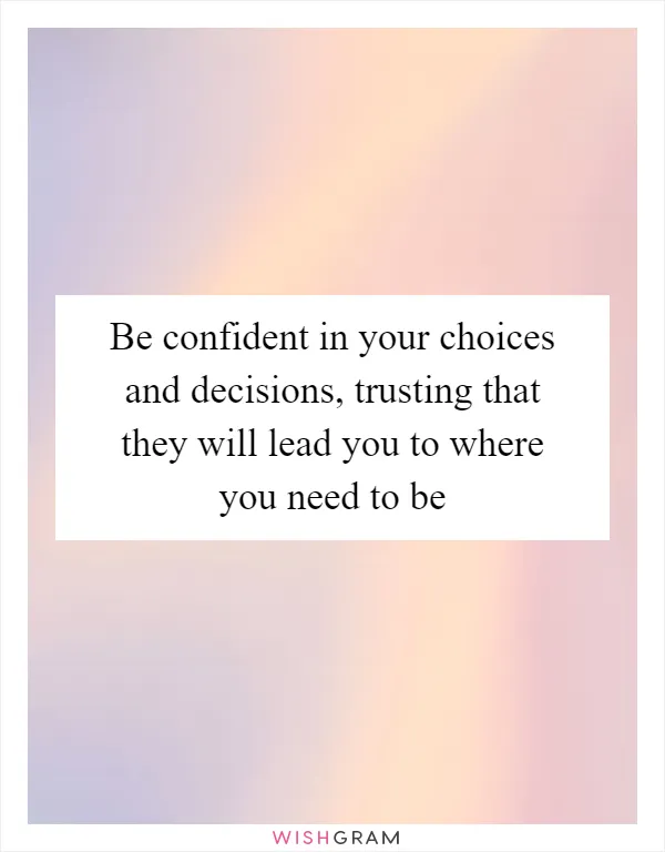 Be confident in your choices and decisions, trusting that they will lead you to where you need to be