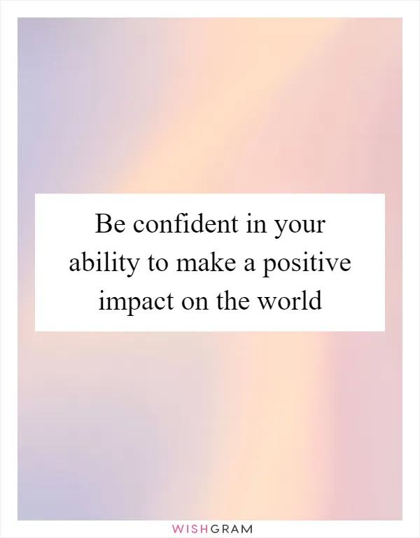 Be confident in your ability to make a positive impact on the world