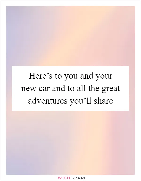 Here’s to you and your new car and to all the great adventures you’ll share