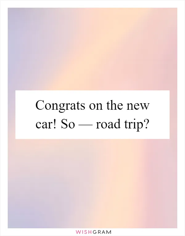 Congrats on the new car! So — road trip?