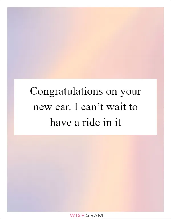 Congratulations on your new car. I can’t wait to have a ride in it