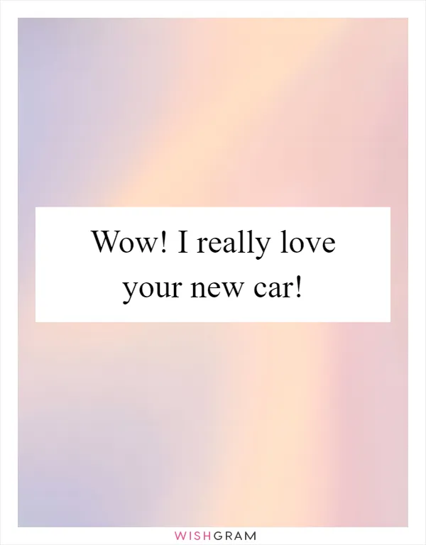 Wow! I really love your new car!