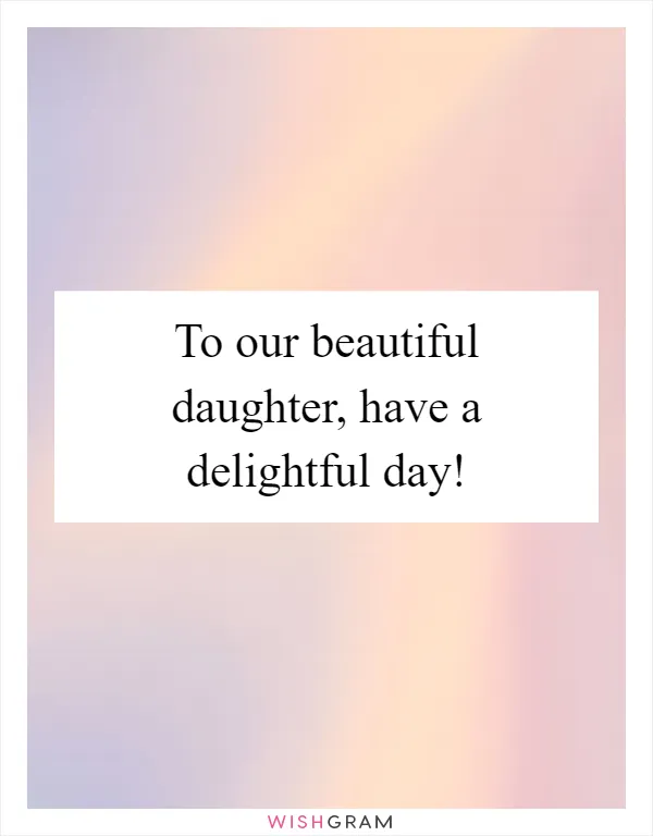 To our beautiful daughter, have a delightful day!