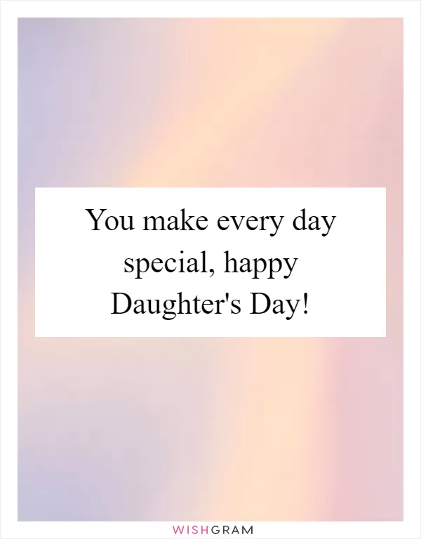 You make every day special, happy Daughter's Day!