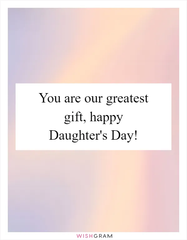 You are our greatest gift, happy Daughter's Day!