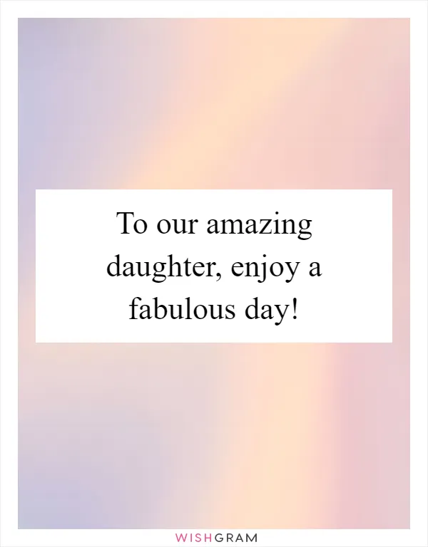 To our amazing daughter, enjoy a fabulous day!