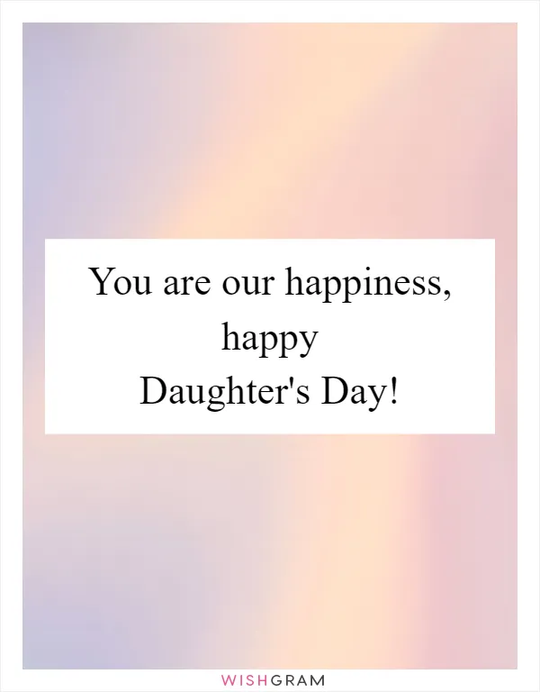 You are our happiness, happy Daughter's Day!