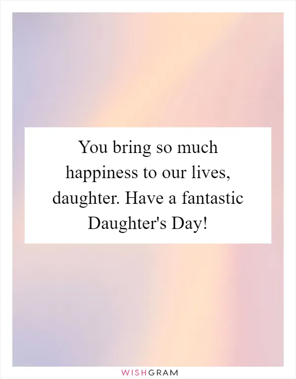 You bring so much happiness to our lives, daughter. Have a fantastic Daughter's Day!