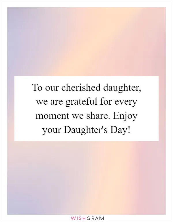 To our cherished daughter, we are grateful for every moment we share. Enjoy your Daughter's Day!