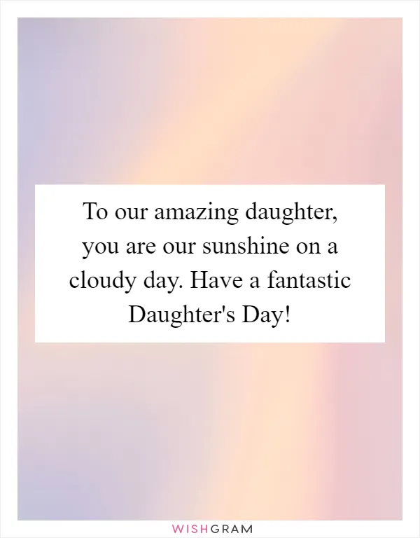 To our amazing daughter, you are our sunshine on a cloudy day. Have a fantastic Daughter's Day!