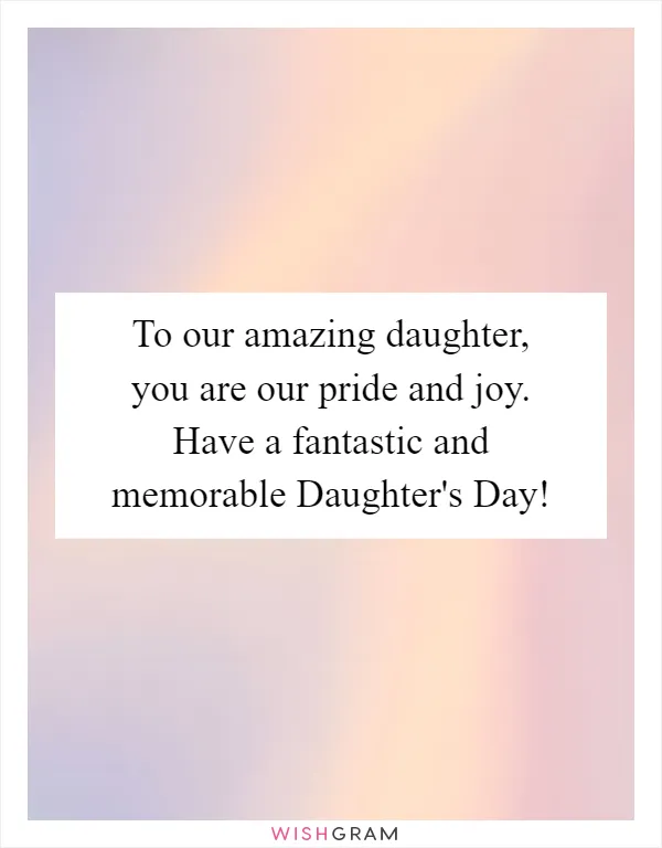 To our amazing daughter, you are our pride and joy. Have a fantastic and memorable Daughter's Day!