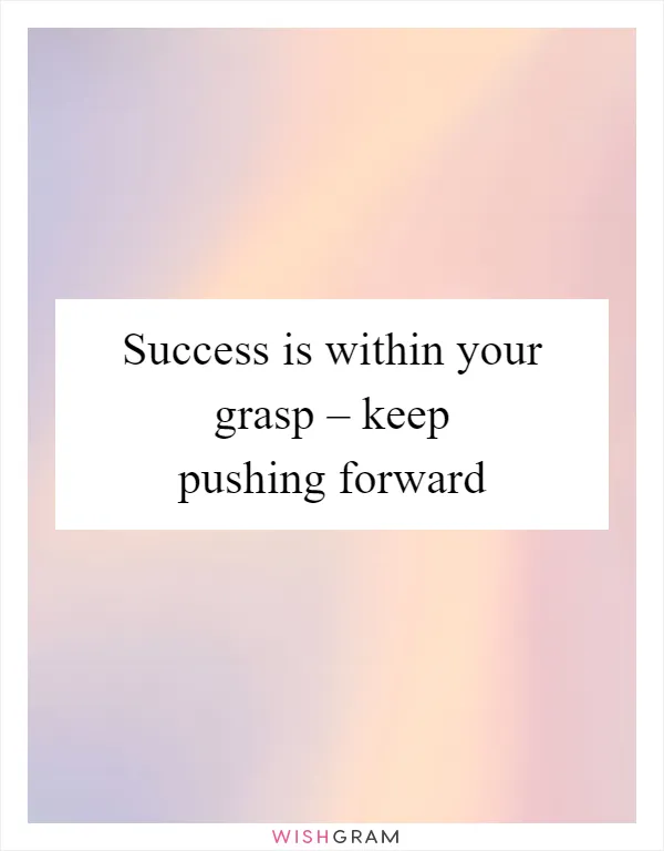 Success is within your grasp – keep pushing forward