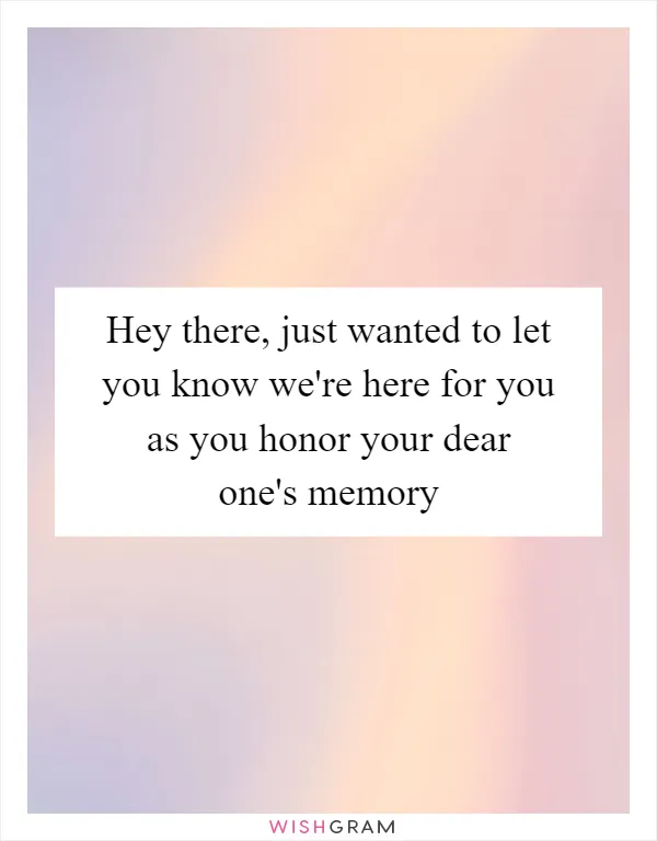 Hey there, just wanted to let you know we're here for you as you honor your dear one's memory