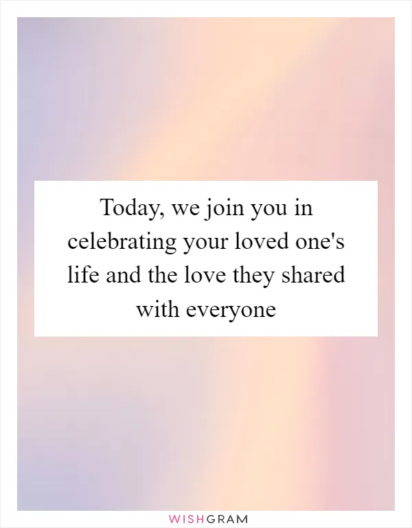 Today, we join you in celebrating your loved one's life and the love they shared with everyone