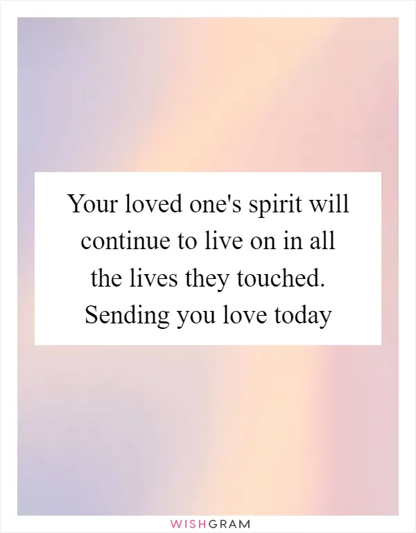 Your loved one's spirit will continue to live on in all the lives they touched. Sending you love today