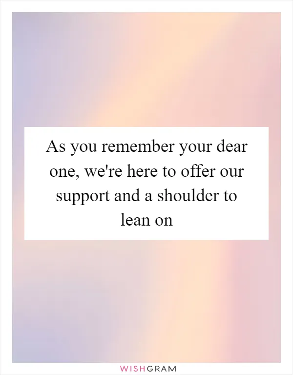 As you remember your dear one, we're here to offer our support and a shoulder to lean on