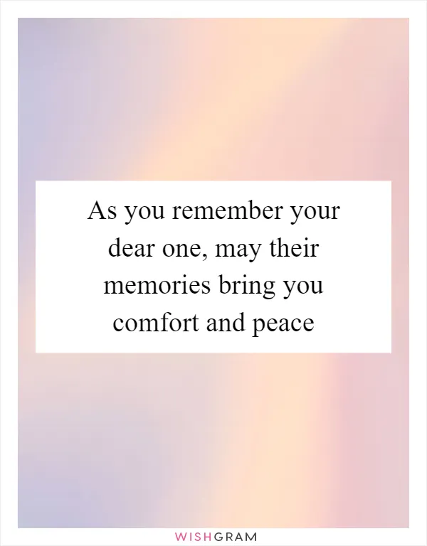 As you remember your dear one, may their memories bring you comfort and peace