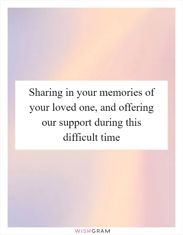 Sharing in your memories of your loved one, and offering our support during this difficult time