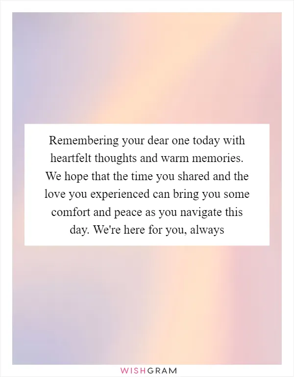 Remembering your dear one today with heartfelt thoughts and warm memories. We hope that the time you shared and the love you experienced can bring you some comfort and peace as you navigate this day. We're here for you, always