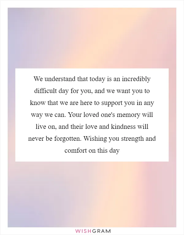 We understand that today is an incredibly difficult day for you, and we want you to know that we are here to support you in any way we can. Your loved one's memory will live on, and their love and kindness will never be forgotten. Wishing you strength and comfort on this day