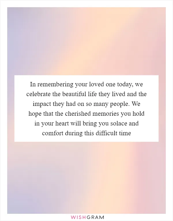 In remembering your loved one today, we celebrate the beautiful life they lived and the impact they had on so many people. We hope that the cherished memories you hold in your heart will bring you solace and comfort during this difficult time