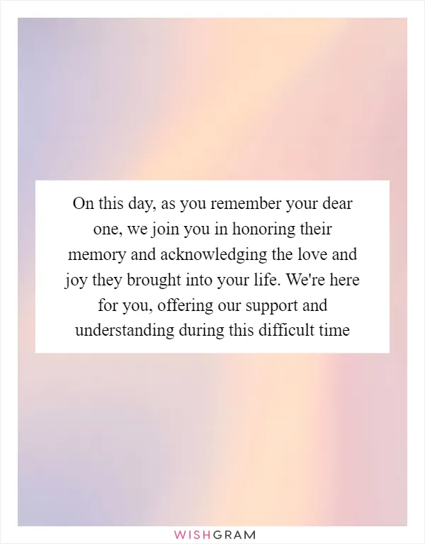 On this day, as you remember your dear one, we join you in honoring their memory and acknowledging the love and joy they brought into your life. We're here for you, offering our support and understanding during this difficult time