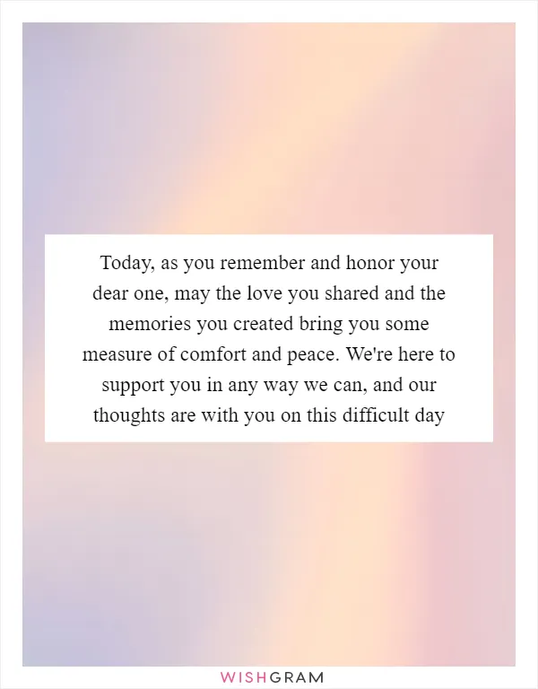 Today, as you remember and honor your dear one, may the love you shared and the memories you created bring you some measure of comfort and peace. We're here to support you in any way we can, and our thoughts are with you on this difficult day