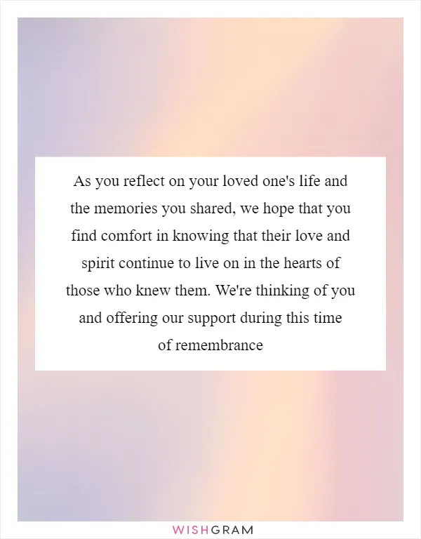 As you reflect on your loved one's life and the memories you shared, we hope that you find comfort in knowing that their love and spirit continue to live on in the hearts of those who knew them. We're thinking of you and offering our support during this time of remembrance