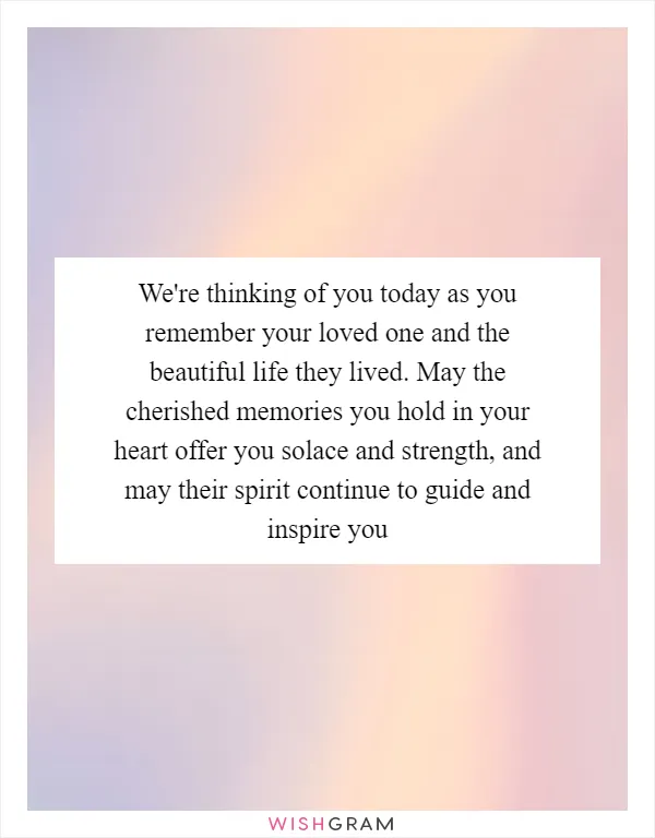 We're thinking of you today as you remember your loved one and the beautiful life they lived. May the cherished memories you hold in your heart offer you solace and strength, and may their spirit continue to guide and inspire you