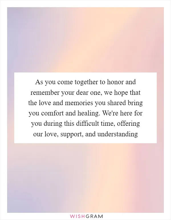 As you come together to honor and remember your dear one, we hope that the love and memories you shared bring you comfort and healing. We're here for you during this difficult time, offering our love, support, and understanding