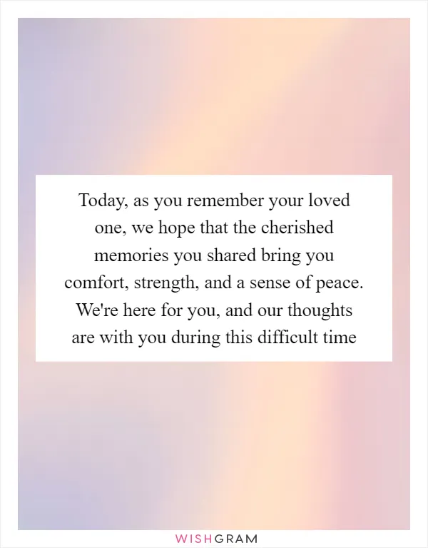 Today, as you remember your loved one, we hope that the cherished memories you shared bring you comfort, strength, and a sense of peace. We're here for you, and our thoughts are with you during this difficult time