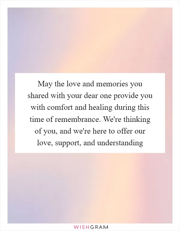 May the love and memories you shared with your dear one provide you with comfort and healing during this time of remembrance. We're thinking of you, and we're here to offer our love, support, and understanding
