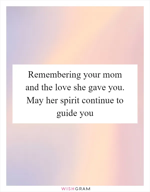 Remembering your mom and the love she gave you. May her spirit continue to guide you