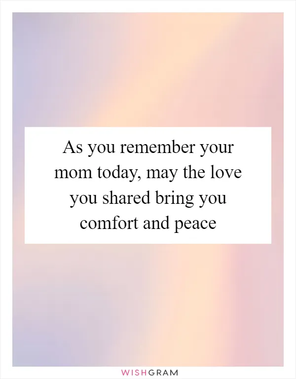 As you remember your mom today, may the love you shared bring you comfort and peace