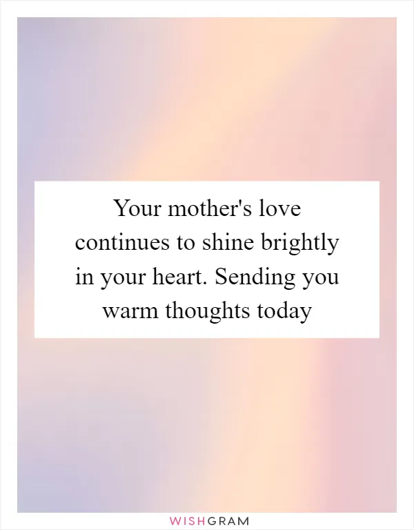 Your mother's love continues to shine brightly in your heart. Sending you warm thoughts today