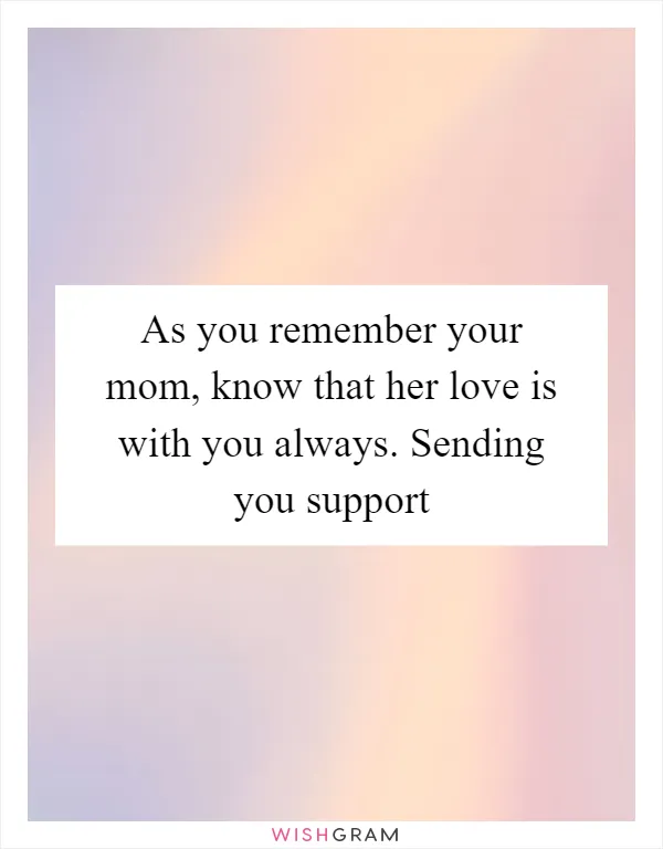 As you remember your mom, know that her love is with you always. Sending you support