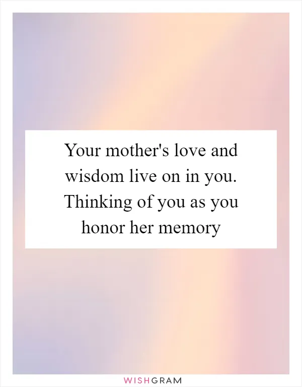 Your mother's love and wisdom live on in you. Thinking of you as you honor her memory