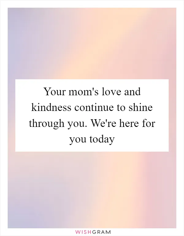Your mom's love and kindness continue to shine through you. We're here for you today