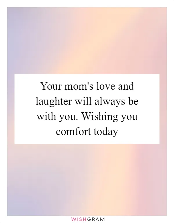 Your mom's love and laughter will always be with you. Wishing you comfort today