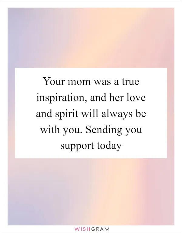 Your mom was a true inspiration, and her love and spirit will always be with you. Sending you support today