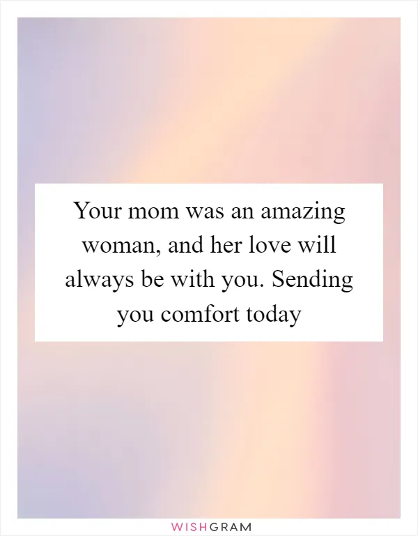 Your mom was an amazing woman, and her love will always be with you. Sending you comfort today