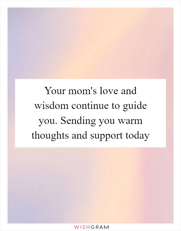 Your mom's love and wisdom continue to guide you. Sending you warm thoughts and support today