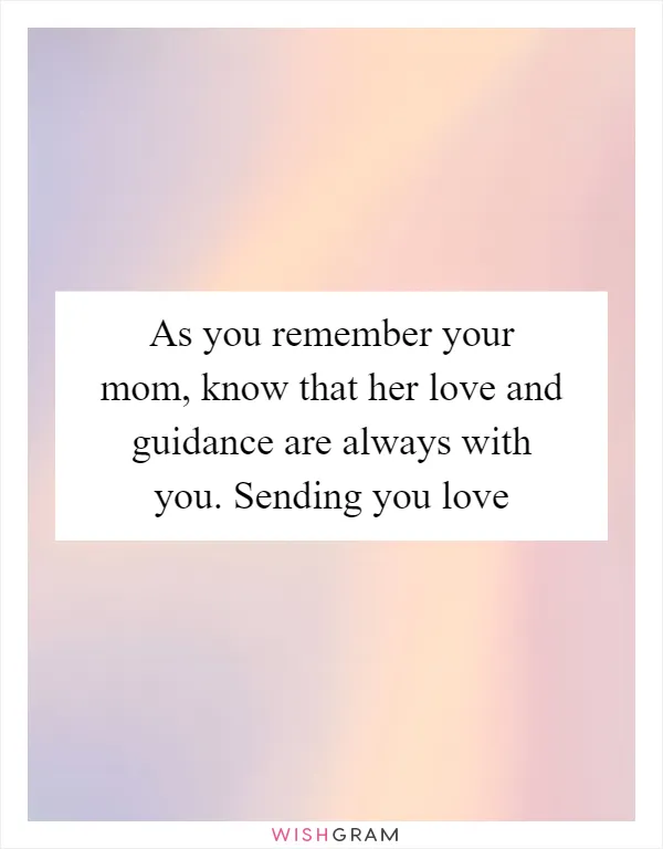 As you remember your mom, know that her love and guidance are always with you. Sending you love