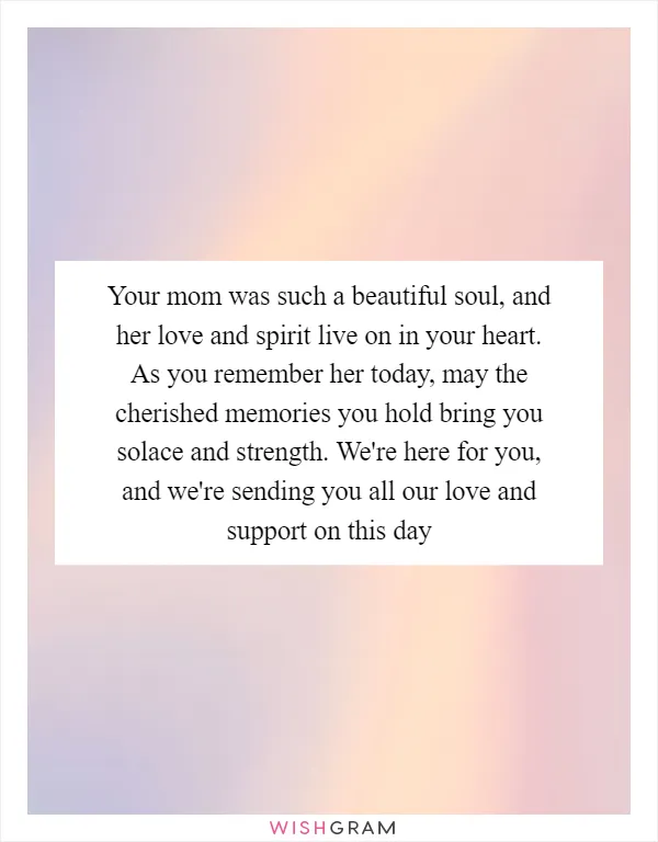 Your mom was such a beautiful soul, and her love and spirit live on in your heart. As you remember her today, may the cherished memories you hold bring you solace and strength. We're here for you, and we're sending you all our love and support on this day