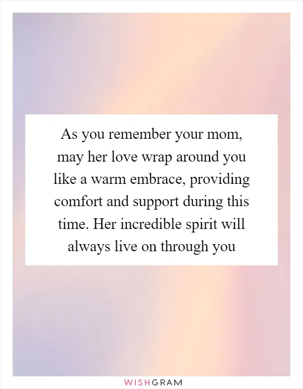 As you remember your mom, may her love wrap around you like a warm embrace, providing comfort and support during this time. Her incredible spirit will always live on through you
