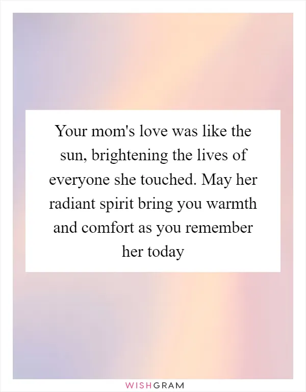 Your mom's love was like the sun, brightening the lives of everyone she touched. May her radiant spirit bring you warmth and comfort as you remember her today