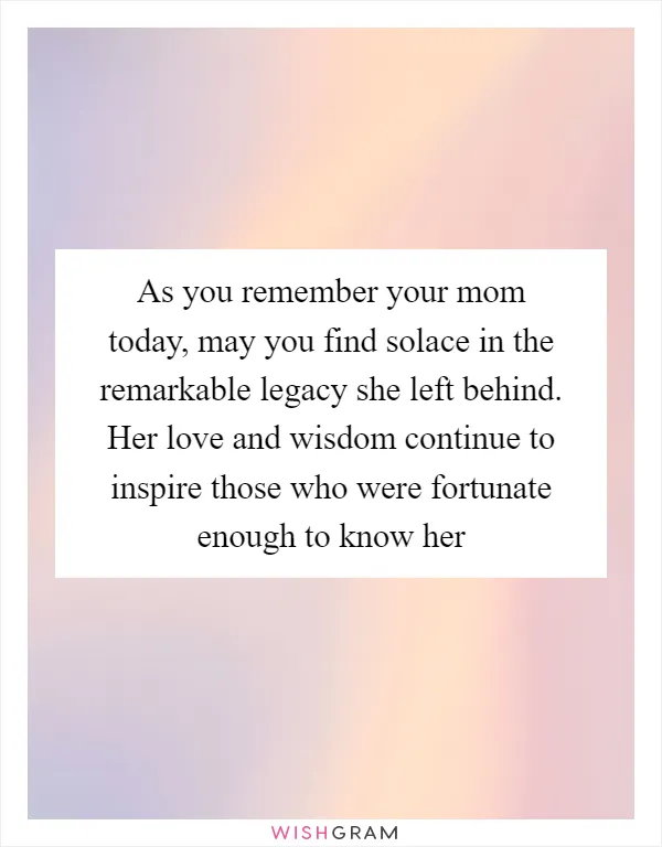 As you remember your mom today, may you find solace in the remarkable legacy she left behind. Her love and wisdom continue to inspire those who were fortunate enough to know her