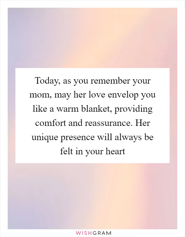 Today, as you remember your mom, may her love envelop you like a warm blanket, providing comfort and reassurance. Her unique presence will always be felt in your heart