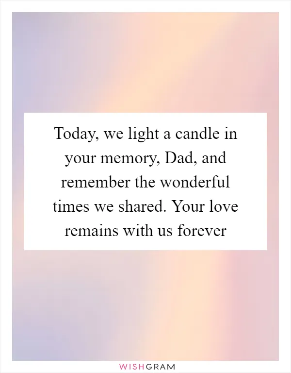Today, we light a candle in your memory, Dad, and remember the wonderful times we shared. Your love remains with us forever