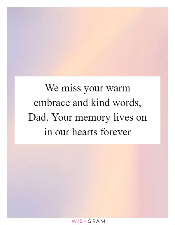 We miss your warm embrace and kind words, Dad. Your memory lives on in our hearts forever